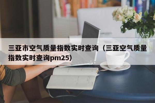三亚市空气质量指数实时查询(三亚空气质量指数实时查询pm25)