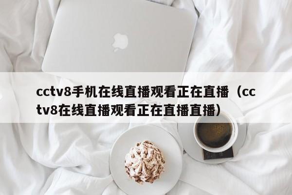 cctv8手机在线直播观看正在直播(cctv8在线直播观看正在直播直播)