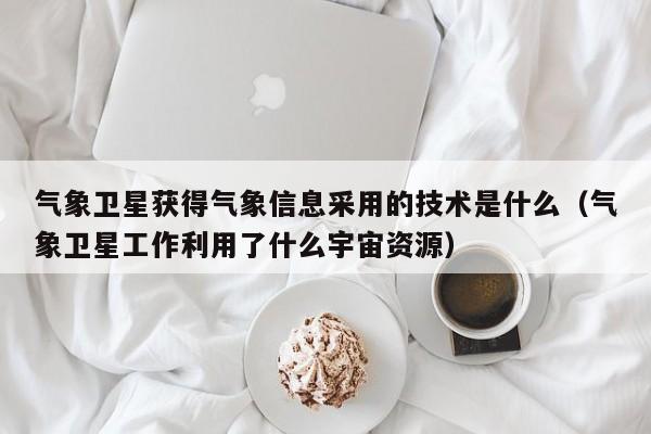 气象卫星获得气象信息采用的技术是什么(气象卫星工作利用了什么宇宙资源)