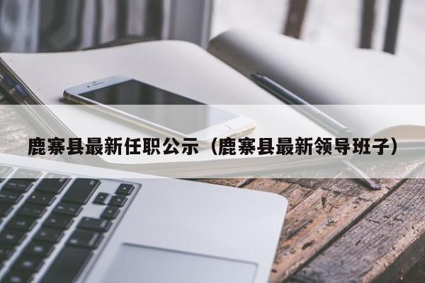 鹿寨县最新任职公示(鹿寨县最新领导班子)