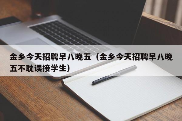金乡今天招聘早八晚五(金乡今天招聘早八晚五不耽误接学生)