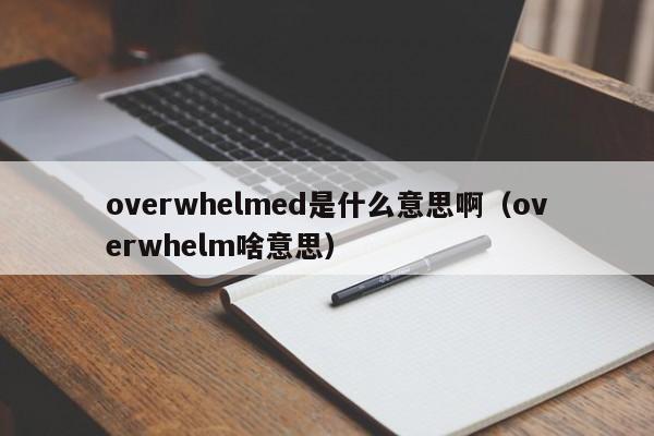overwhelmed是什么意思啊(overwhelm啥意思)
