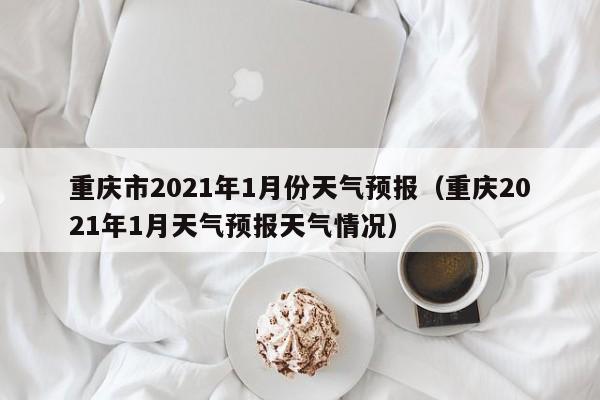 重庆市2021年1月份天气预报(重庆2021年1月天气预报天气情况)
