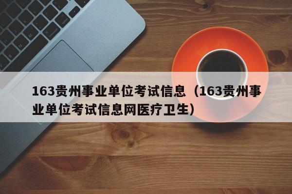 163贵州事业单位考试信息(163贵州事业单位考试信息网医疗卫生)