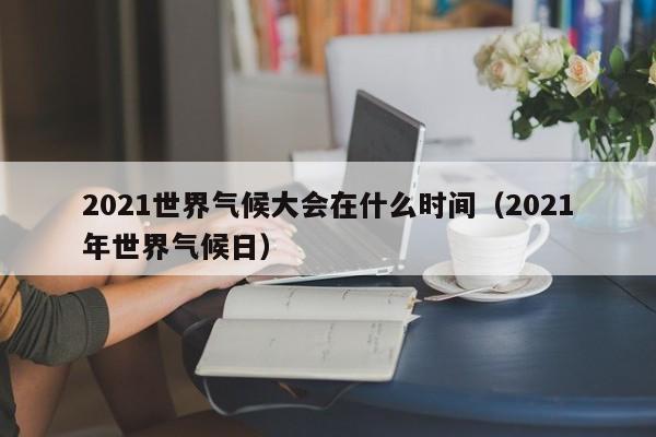 2021世界气候大会在什么时间(2021年世界气候日)