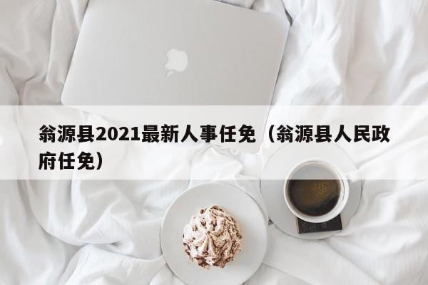 翁源县2021最新人事任免(翁源县人民政府任免)