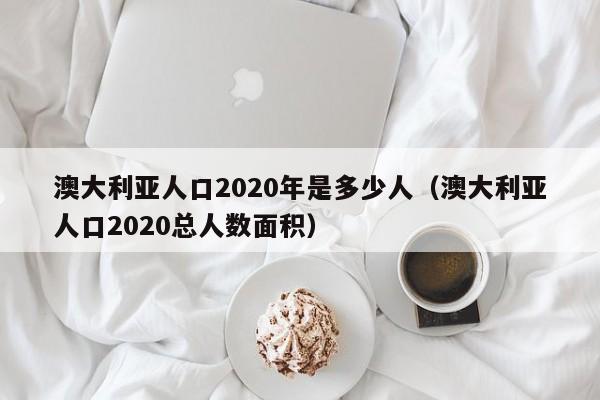 澳大利亚人口2020年是多少人(澳大利亚人口2020总人数面积)