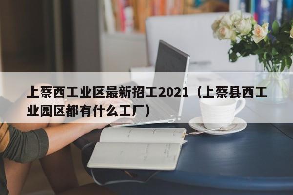 上蔡西工业区最新招工2021(上蔡县西工业园区都有什么工厂)