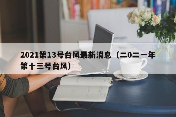 2021第13号台风最新消息(二0二一年第十三号台风)