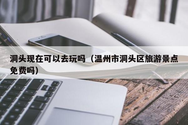 洞头现在可以去玩吗(温州市洞头区旅游景点免费吗)