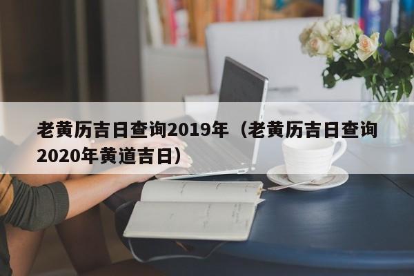 老黄历吉日查询2019年(老黄历吉日查询2020年黄道吉日)