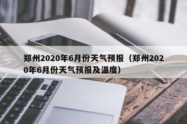 郑州2020年6月份天气预报(郑州2020年6月份天气预报及温度)