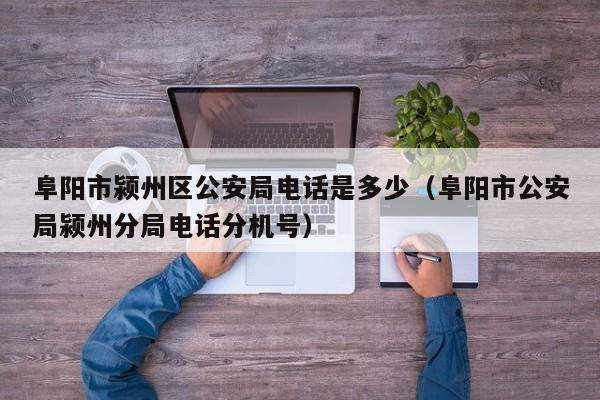 阜阳市颍州区公安局电话是多少(阜阳市公安局颍州分局电话分机号)
