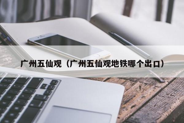 广州五仙观(广州五仙观地铁哪个出口)