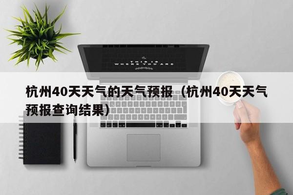 杭州40天天气的天气预报(杭州40天天气预报查询结果)
