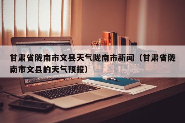 甘肃省陇南市文县天气陇南市新闻(甘肃省陇南市文县的天气预报)