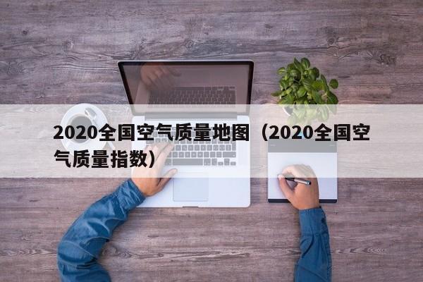 2020全国空气质量地图(2020全国空气质量指数)