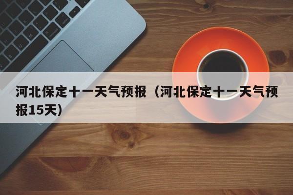 河北保定十一天气预报(河北保定十一天气预报15天)