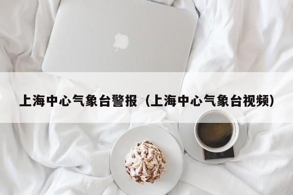 上海中心气象台警报(上海中心气象台视频)