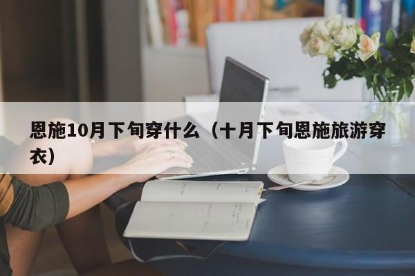 恩施10月下旬穿什么(十月下旬恩施旅游穿衣)