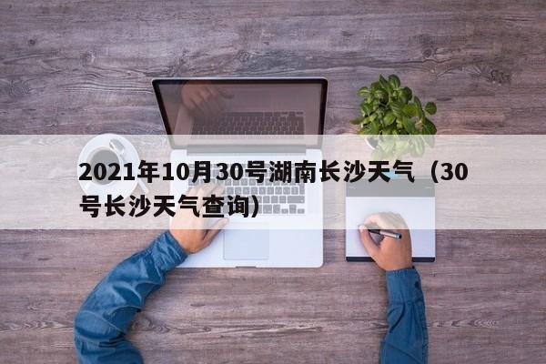 2021年10月30号湖南长沙天气(30号长沙天气查询)