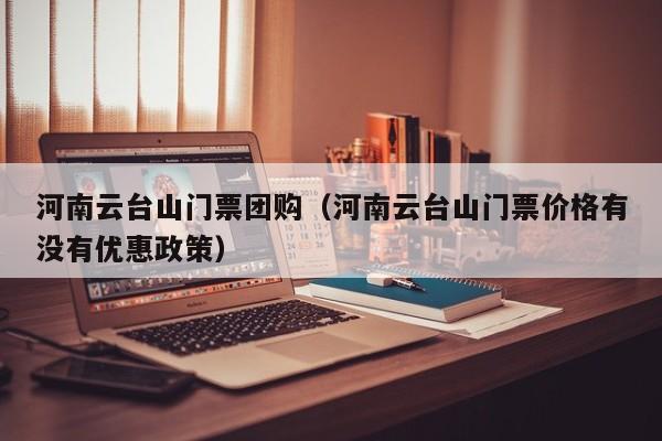 河南云台山门票团购(河南云台山门票价格有没有优惠政策)