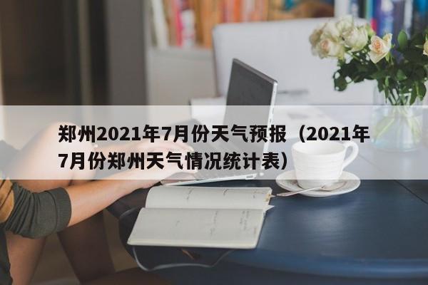 郑州2021年7月份天气预报(2021年7月份郑州天气情况统计表)