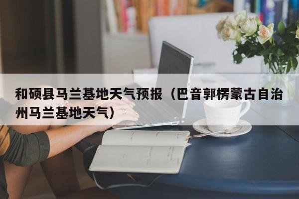 和硕县马兰基地天气预报(巴音郭楞蒙古自治州马兰基地天气)