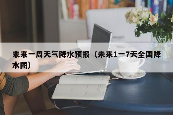 未来一周天气降水预报(未来1一7天全国降水图)