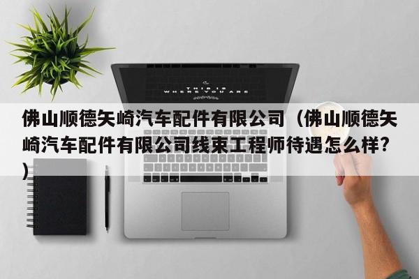 佛山顺德矢崎汽车配件有限公司(佛山顺德矢崎汽车配件有限公司线束工程师待遇怎么样?)