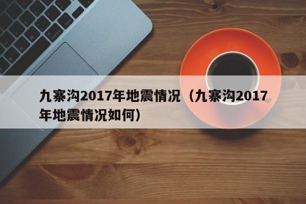 九寨沟2017年地震情况(九寨沟2017年地震情况如何)