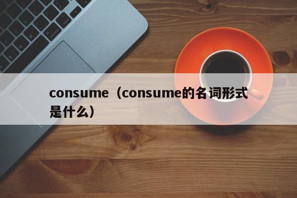 consume(consume的名词形式是什么)