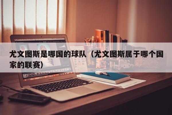 尤文图斯是哪国的球队(尤文图斯属于哪个国家的联赛)