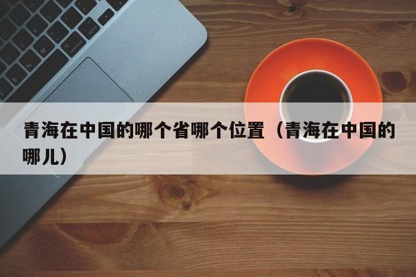 青海在中国的哪个省哪个位置(青海在中国的哪儿)