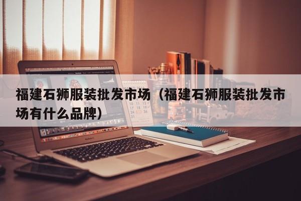 福建石狮服装批发市场(福建石狮服装批发市场有什么品牌)