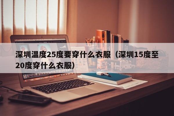 深圳温度25度要穿什么衣服(深圳15度至20度穿什么衣服)