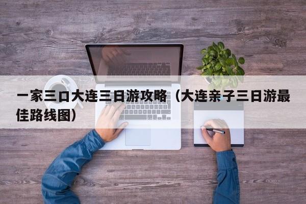 一家三口大连三日游攻略(大连亲子三日游最佳路线图)