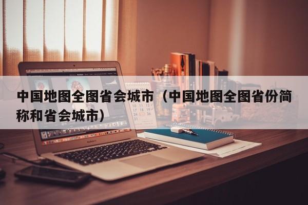 中国地图全图省会城市(中国地图全图省份简称和省会城市)