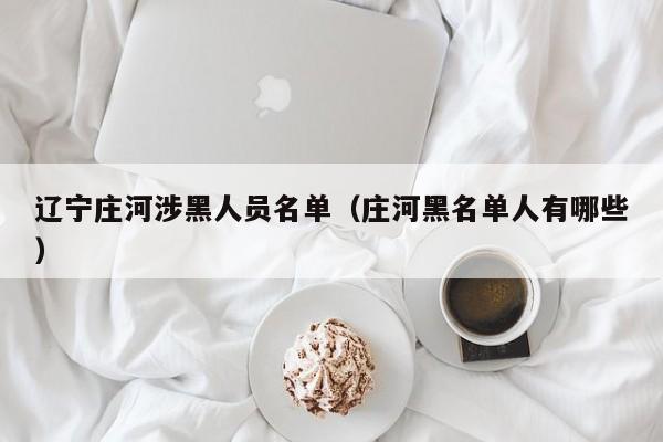 辽宁庄河涉黑人员名单(庄河黑名单人有哪些)