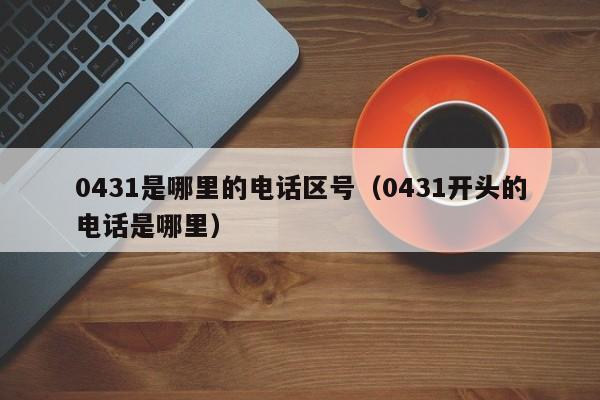 0431是哪里的电话区号(0431开头的电话是哪里)