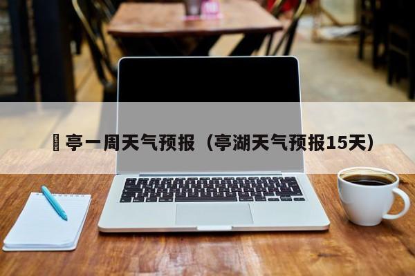 猇亭一周天气预报(亭湖天气预报15天)