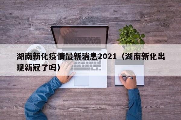 湖南新化疫情最新消息2021(湖南新化出现新冠了吗)