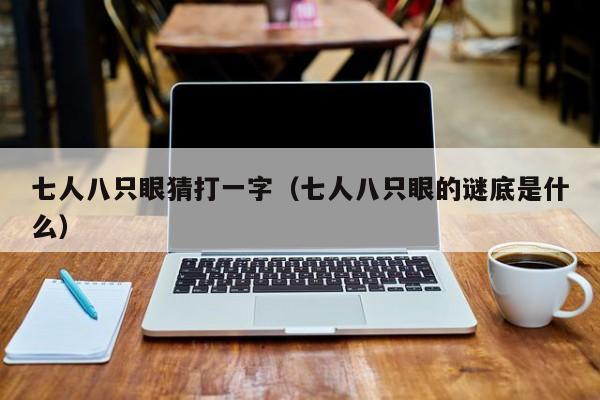 七人八只眼猜打一字(七人八只眼的谜底是什么)