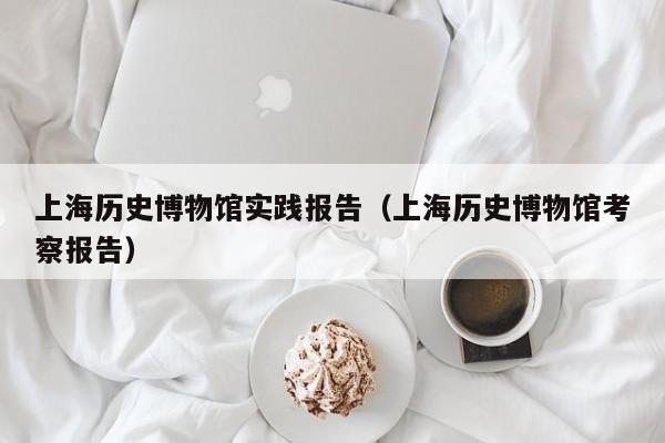 上海历史博物馆实践报告(上海历史博物馆考察报告)