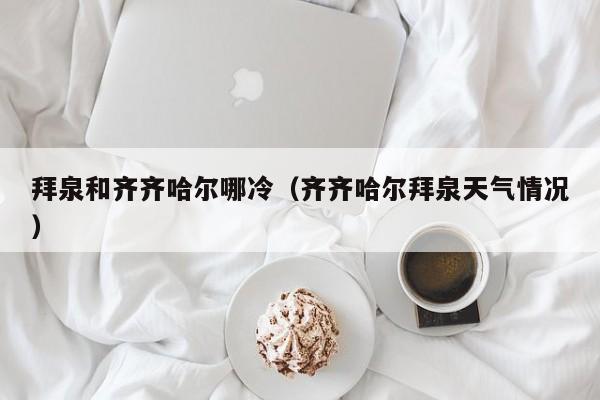 拜泉和齐齐哈尔哪冷(齐齐哈尔拜泉天气情况)