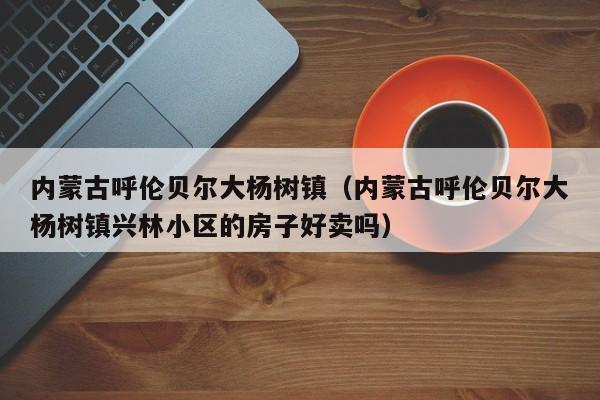 内蒙古呼伦贝尔大杨树镇(内蒙古呼伦贝尔大杨树镇兴林小区的房子好卖吗)