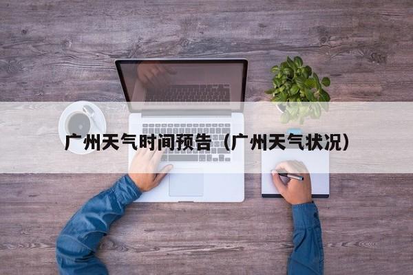 广州天气时间预告(广州天气状况)