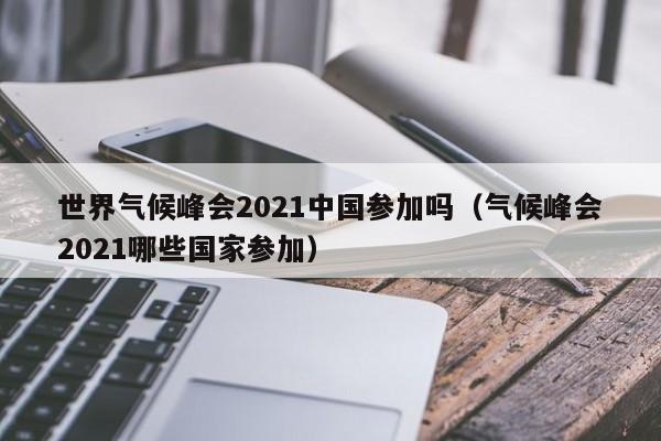世界气候峰会2021中国参加吗(气候峰会2021哪些国家参加)