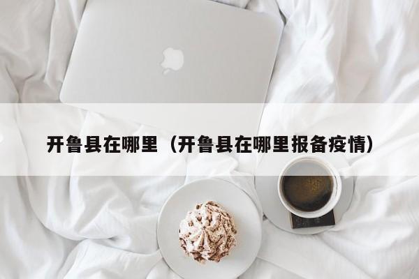 开鲁县在哪里(开鲁县在哪里报备疫情)
