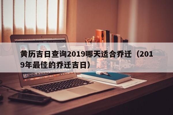 黄历吉日查询2019哪天适合乔迁(2019年最佳的乔迁吉日)